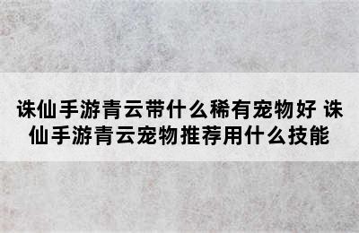 诛仙手游青云带什么稀有宠物好 诛仙手游青云宠物推荐用什么技能